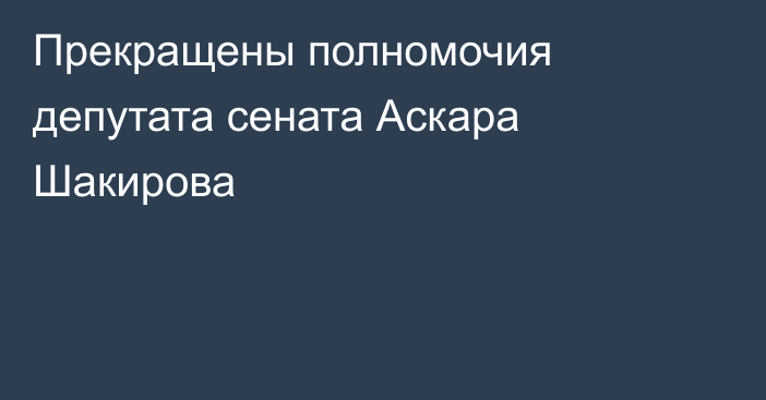 Прекращены полномочия депутата сената  Аскара Шакирова