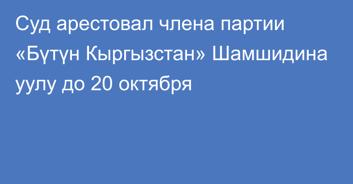 Суд арестовал члена партии «Бүтүн Кыргызстан» Шамшидина уулу до 20 октября