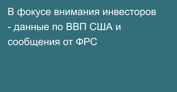 В фокусе внимания инвесторов -  данные по ВВП США и сообщения от ФРС