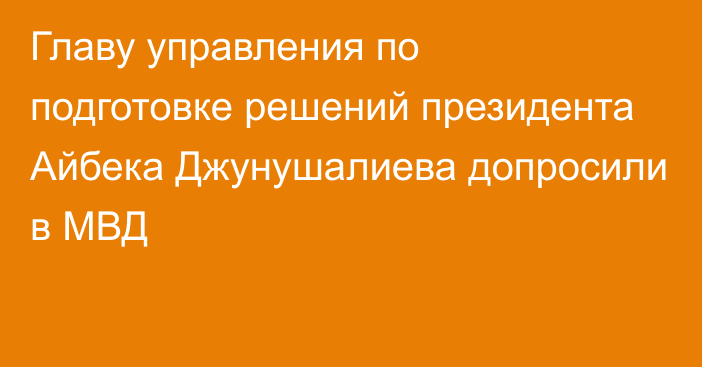 Главу управления по подготовке решений президента Айбека Джунушалиева допросили в МВД