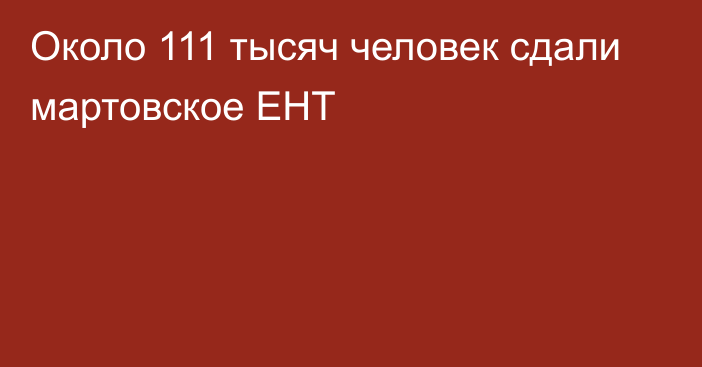 Около 111 тысяч человек сдали мартовское ЕНТ