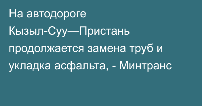 На автодороге Кызыл-Суу—Пристань продолжается замена труб и укладка асфальта, - Минтранс