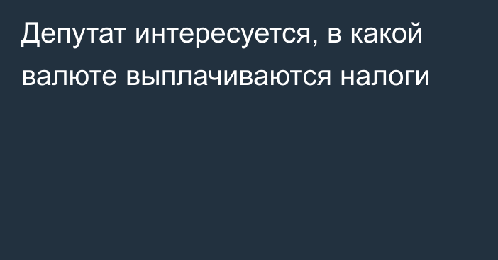 Депутат интересуется, в какой валюте выплачиваются налоги