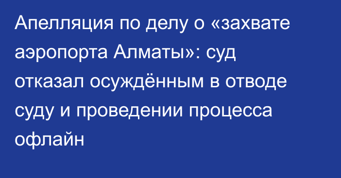 Апелляция по делу о «захвате аэропорта Алматы»: суд отказал осуждённым в отводе суду и проведении процесса офлайн