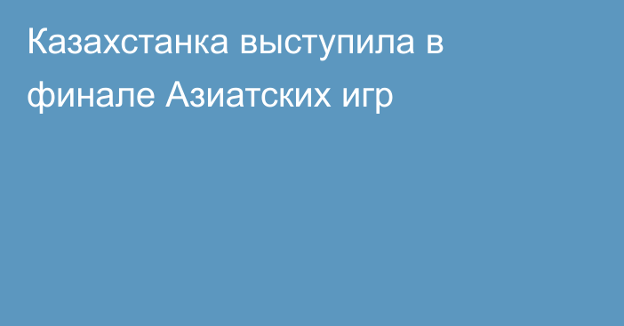 Казахстанка выступила в финале Азиатских игр