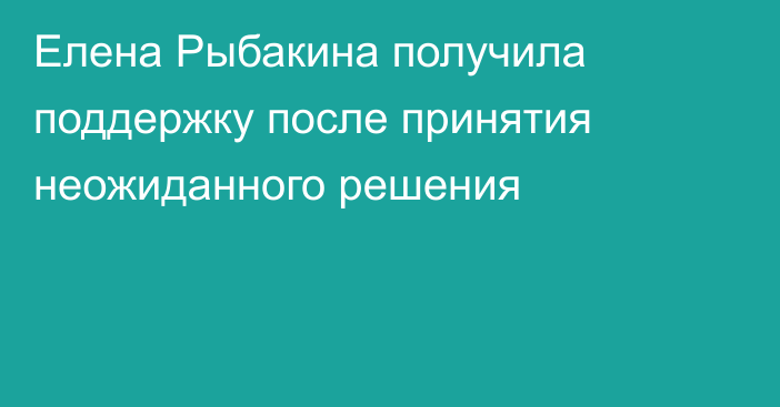 Елена Рыбакина получила поддержку после принятия неожиданного решения