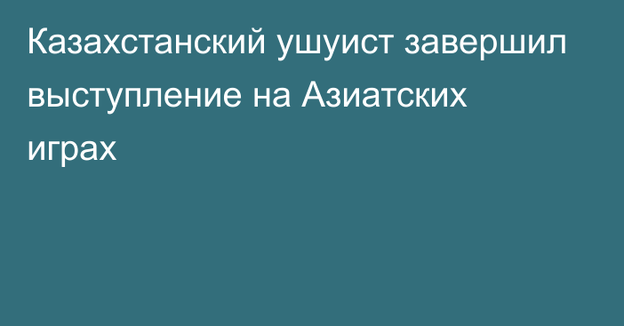 Казахстанский ушуист завершил выступление на Азиатских играх