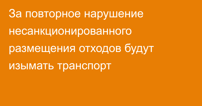 За повторное нарушение несанкционированного размещения отходов будут изымать транспорт