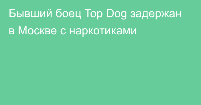 Бывший боец Top Dog задержан в Москве с наркотиками