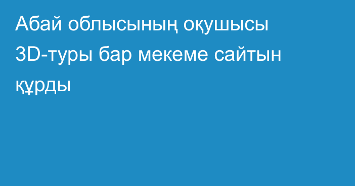 Абай облысының оқушысы 3D-туры бар мекеме сайтын құрды