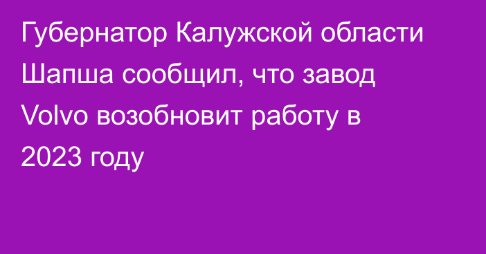 Губернатор Калужской области Шапша сообщил, что завод Volvo возобновит работу в 2023 году