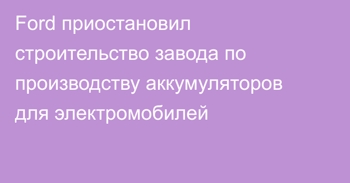 Ford приостановил строительство завода по производству аккумуляторов для электромобилей