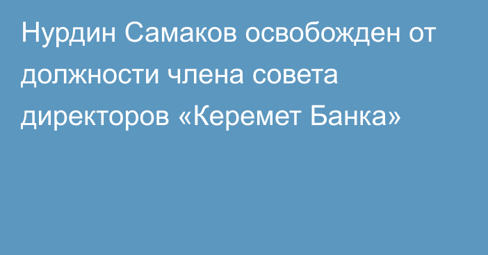 Нурдин Самаков освобожден от должности члена совета директоров «Керемет Банка»