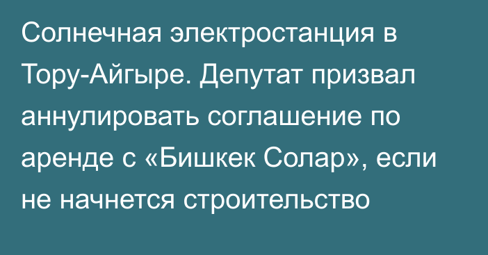 Солнечная электростанция в Тору-Айгыре. Депутат призвал аннулировать соглашение по аренде с «Бишкек Солар», если не начнется строительство