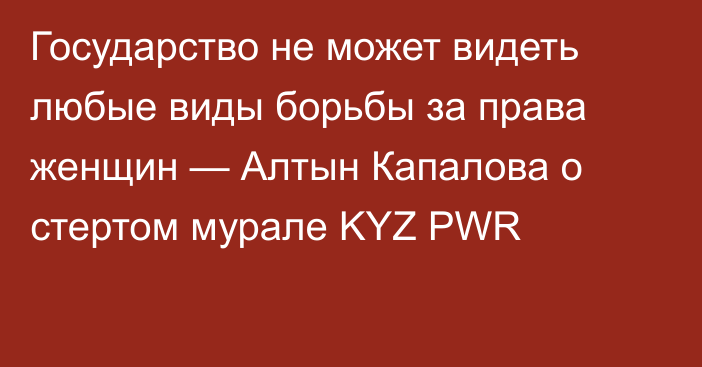 Государство не может видеть любые виды борьбы за права женщин — Алтын Капалова о стертом мурале KYZ PWR