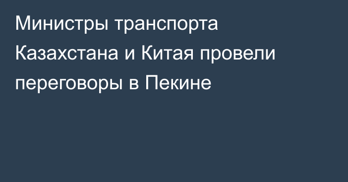 Министры транспорта Казахстана и Китая провели переговоры в Пекине