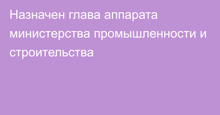 Назначен глава аппарата министерства промышленности и строительства