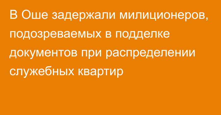 В Оше задержали милиционеров, подозреваемых в подделке документов при распределении служебных квартир