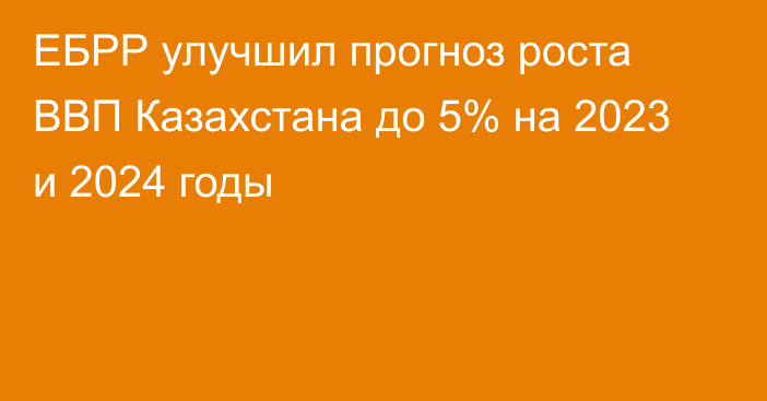 ЕБРР улучшил прогноз роста ВВП Казахстана до 5% на 2023 и 2024 годы