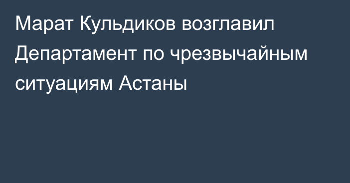 Марат Кульдиков возглавил Департамент по чрезвычайным ситуациям Астаны