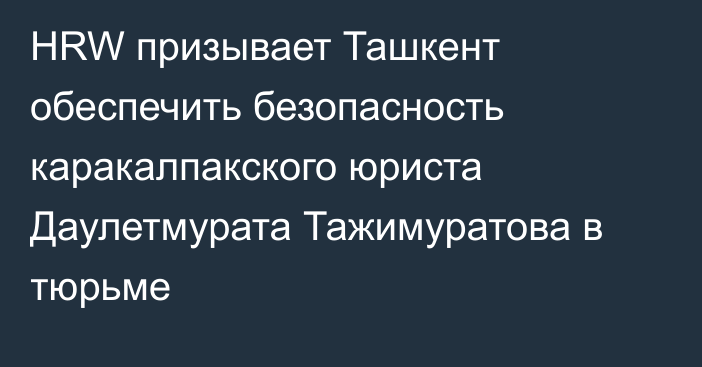 HRW призывает Ташкент обеспечить безопасность каракалпакского юриста Даулетмурата Тажимуратова в тюрьме