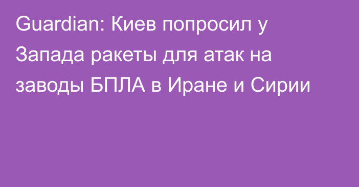 Guardian: Киев попросил у Запада ракеты для атак на заводы БПЛА в Иране и Сирии