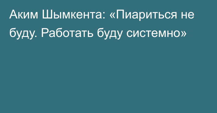 Аким Шымкента: «Пиариться не буду. Работать буду системно»