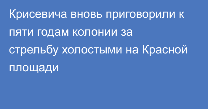 Крисевича вновь приговорили к пяти годам колонии за стрельбу холостыми на Красной площади