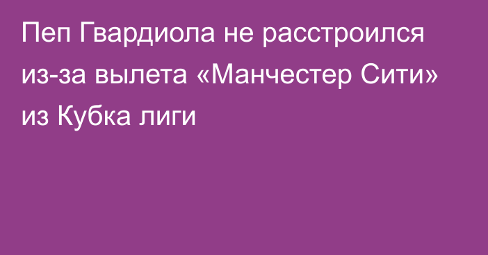 Пеп Гвардиола не расстроился из-за вылета «Манчестер Сити» из Кубка лиги