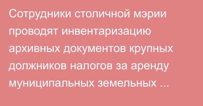 Сотрудники столичной мэрии проводят инвентаризацию архивных документов крупных должников налогов за аренду муниципальных земельных участков