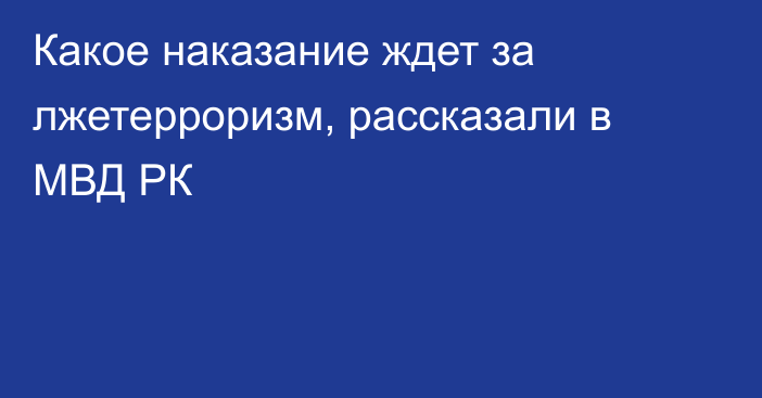 Какое наказание ждет за лжетерроризм, рассказали в МВД РК