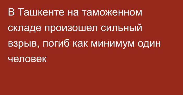 В Ташкенте на таможенном складе произошел сильный взрыв, погиб как минимум один человек