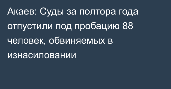 Акаев: Суды за полтора года отпустили под пробацию 88 человек, обвиняемых в изнасиловании