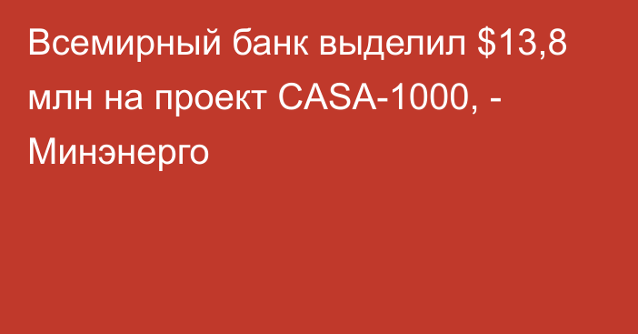 Всемирный банк выделил $13,8 млн на проект CASA-1000, - Минэнерго