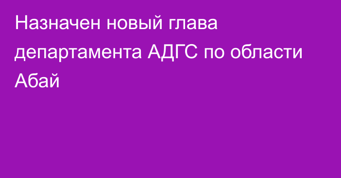 Назначен новый глава департамента АДГС по области Абай