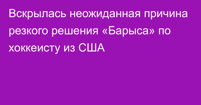 Вскрылась неожиданная причина резкого решения «Барыса» по хоккеисту из США