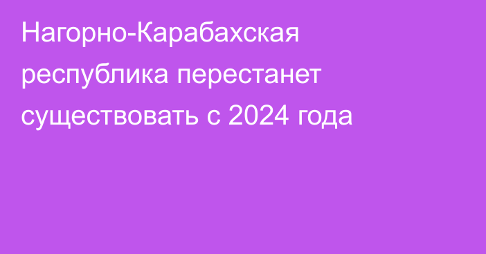 Нагорно-Карабахская республика перестанет существовать с 2024 года