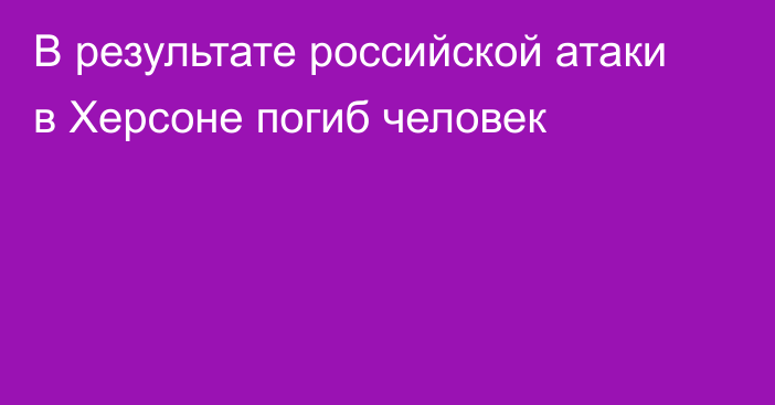 В результате российской атаки в Херсоне погиб человек