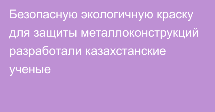 Безопасную экологичную краску для защиты металлоконструкций разработали казахстанские ученые