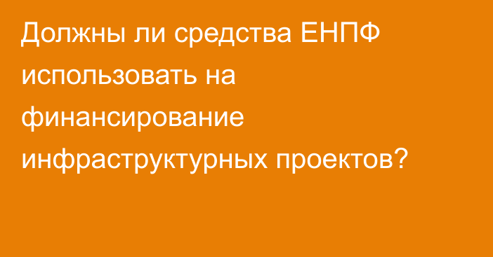 Должны ли средства ЕНПФ использовать на финансирование инфраструктурных проектов?