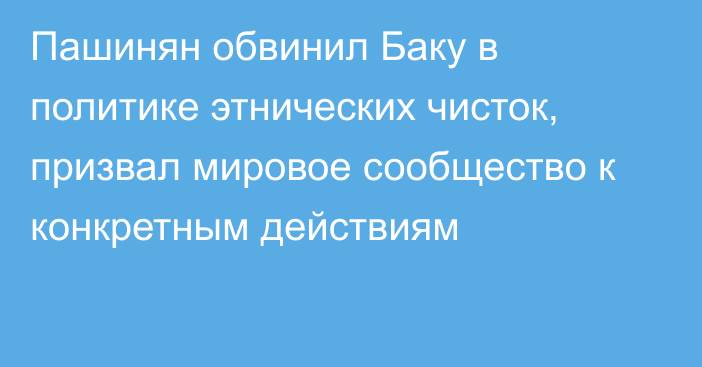 Пашинян обвинил Баку в политике этнических чисток, призвал мировое сообщество к конкретным действиям