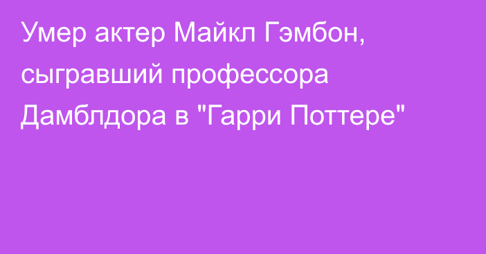 Умер актер Майкл Гэмбон, сыгравший профессора Дамблдора в 