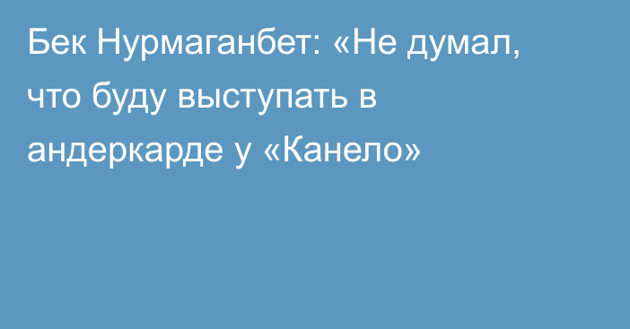 Бек Нурмаганбет: «Не думал, что буду выступать в андеркарде у «Канело»