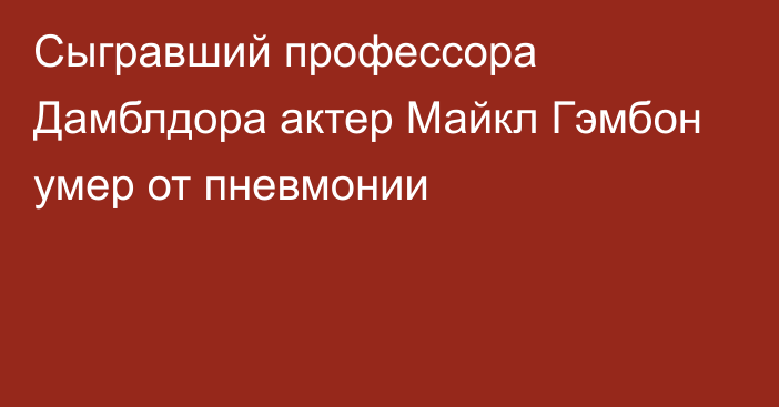 Сыгравший профессора Дамблдора актер Майкл Гэмбон умер от пневмонии