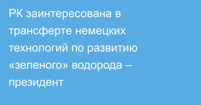 РК заинтересована в трансферте немецких технологий по развитию «зеленого» водорода – президент