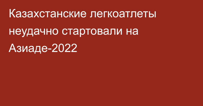 Казахстанские легкоатлеты неудачно стартовали на Азиаде-2022