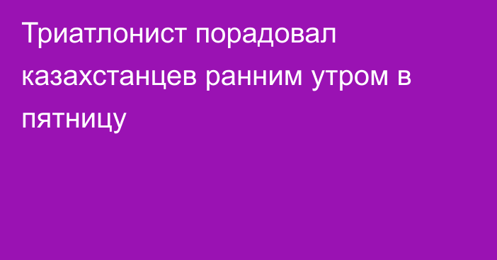 Триатлонист порадовал казахстанцев ранним утром в пятницу