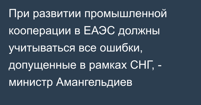 При развитии промышленной кооперации в ЕАЭС должны учитываться все ошибки, допущенные в рамках СНГ, - министр Амангельдиев