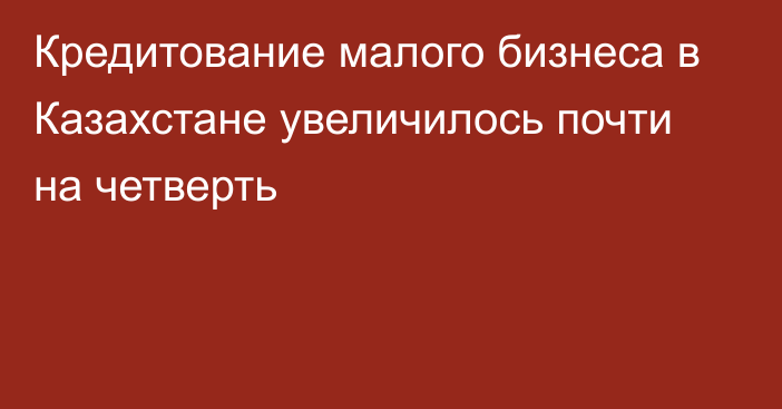 Кредитование малого бизнеса в Казахстане увеличилось почти на четверть