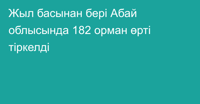 Жыл басынан бері Абай облысында 182 орман өрті тіркелді